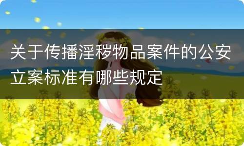 关于传播淫秽物品案件的公安立案标准有哪些规定