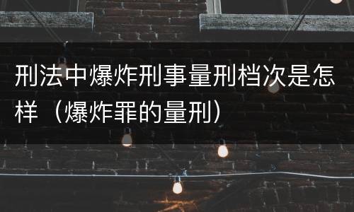 刑法中爆炸刑事量刑档次是怎样（爆炸罪的量刑）