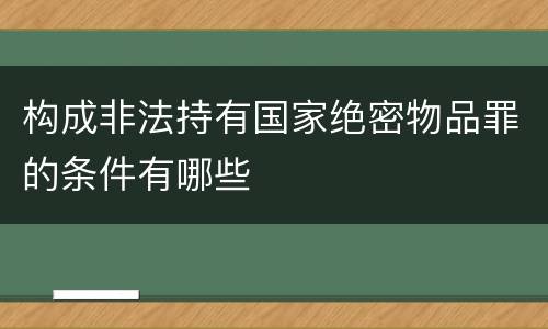 构成非法持有国家绝密物品罪的条件有哪些