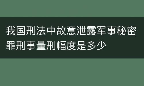 我国刑法中故意泄露军事秘密罪刑事量刑幅度是多少