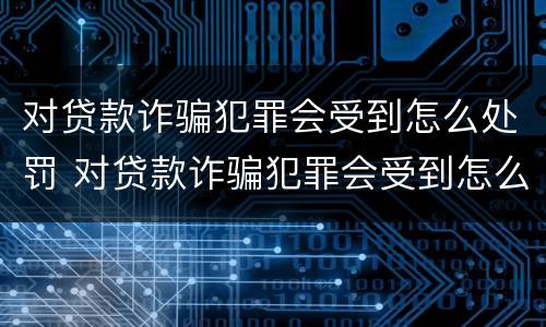 对贷款诈骗犯罪会受到怎么处罚 对贷款诈骗犯罪会受到怎么处罚呢