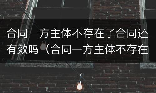 合同一方主体不存在了合同还有效吗（合同一方主体不存在了合同还有效吗怎么办）