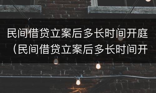 民间借贷立案后多长时间开庭（民间借贷立案后多长时间开庭审理）