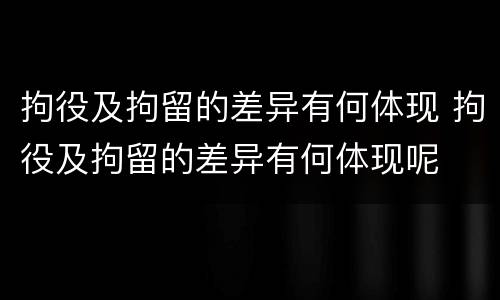 拘役及拘留的差异有何体现 拘役及拘留的差异有何体现呢