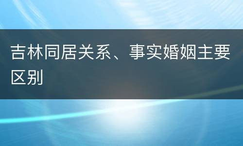 吉林同居关系、事实婚姻主要区别