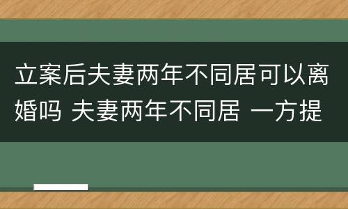 立案后夫妻两年不同居可以离婚吗 夫妻两年不同居 一方提出离婚可以不