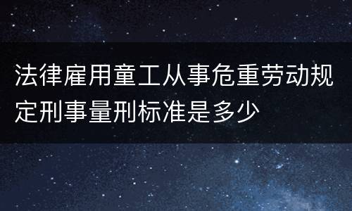 法律雇用童工从事危重劳动规定刑事量刑标准是多少