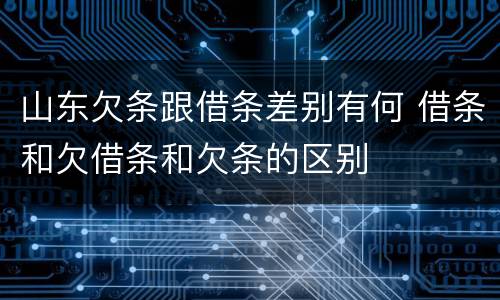 山东欠条跟借条差别有何 借条和欠借条和欠条的区别