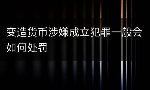 变造货币涉嫌成立犯罪一般会如何处罚