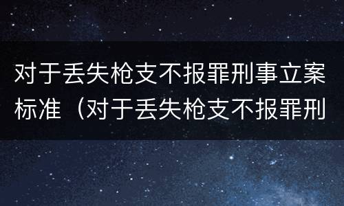 对于丢失枪支不报罪刑事立案标准（对于丢失枪支不报罪刑事立案标准是什么）