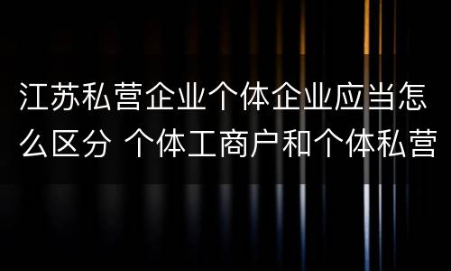 江苏私营企业个体企业应当怎么区分 个体工商户和个体私营企业的区别