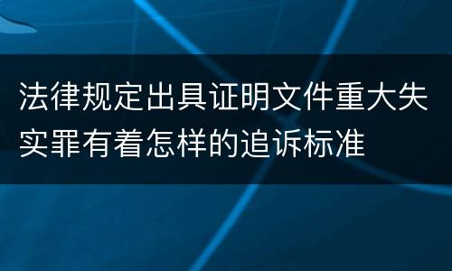 法律规定出具证明文件重大失实罪有着怎样的追诉标准