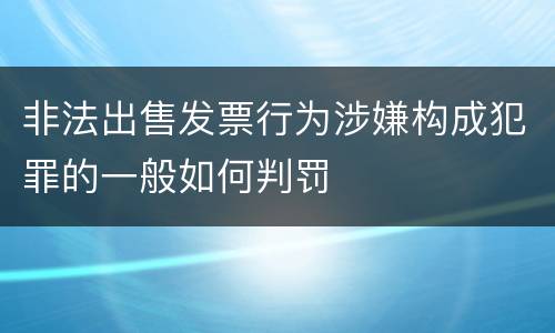 非法出售发票行为涉嫌构成犯罪的一般如何判罚
