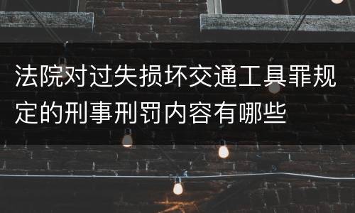 法院对过失损坏交通工具罪规定的刑事刑罚内容有哪些