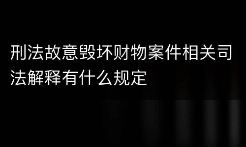 刑法故意毁坏财物案件相关司法解释有什么规定