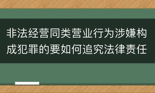非法经营同类营业行为涉嫌构成犯罪的要如何追究法律责任