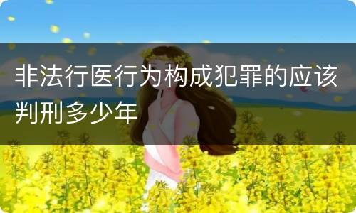 非法行医行为构成犯罪的应该判刑多少年