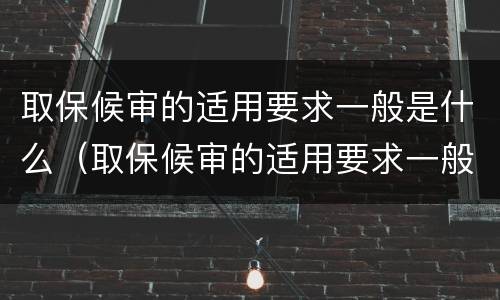 取保候审的适用要求一般是什么（取保候审的适用要求一般是什么意思）