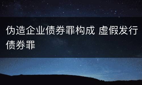 伪造企业债券罪构成 虚假发行债券罪
