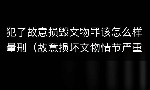 犯了故意损毁文物罪该怎么样量刑（故意损坏文物情节严重）