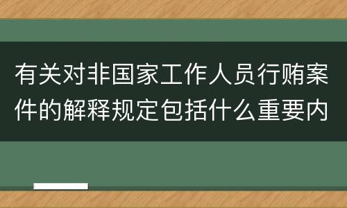 有关对非国家工作人员行贿案件的解释规定包括什么重要内容