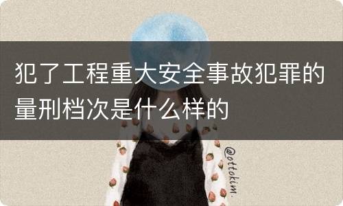 犯了工程重大安全事故犯罪的量刑档次是什么样的
