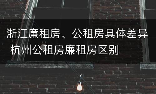 浙江廉租房、公租房具体差异 杭州公租房廉租房区别