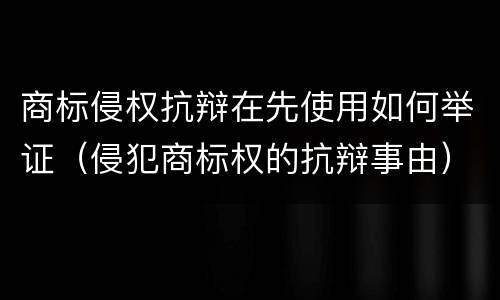 商标侵权抗辩在先使用如何举证（侵犯商标权的抗辩事由）