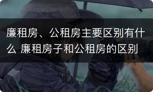 廉租房、公租房主要区别有什么 廉租房子和公租房的区别