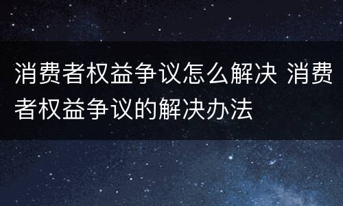 消费者权益争议怎么解决 消费者权益争议的解决办法