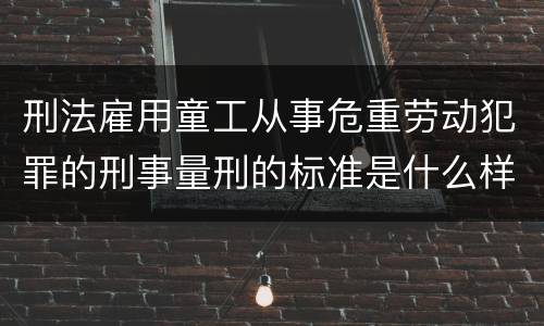 刑法雇用童工从事危重劳动犯罪的刑事量刑的标准是什么样的