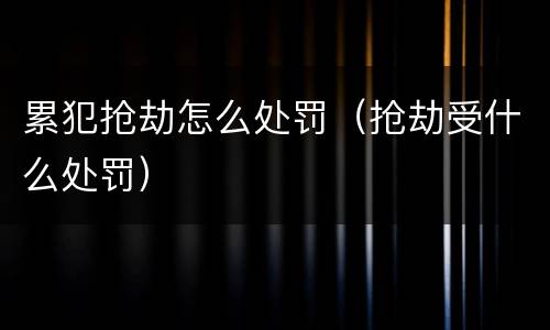 累犯抢劫怎么处罚（抢劫受什么处罚）