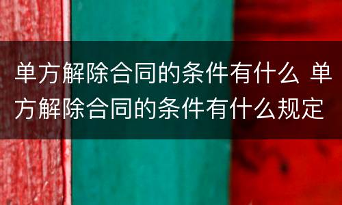 单方解除合同的条件有什么 单方解除合同的条件有什么规定