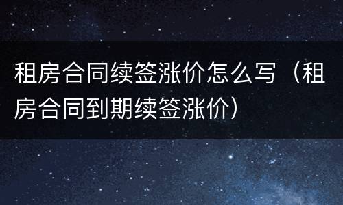 租房合同续签涨价怎么写（租房合同到期续签涨价）