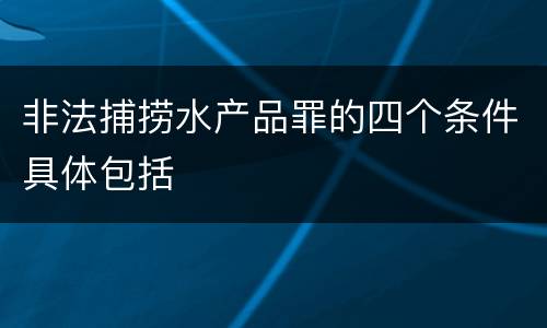 非法捕捞水产品罪的四个条件具体包括
