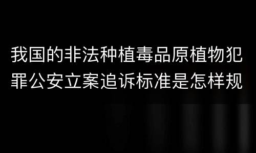 我国的非法种植毒品原植物犯罪公安立案追诉标准是怎样规定
