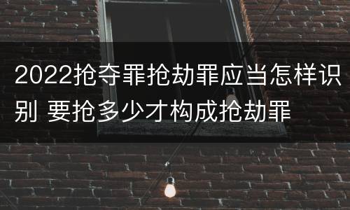2022抢夺罪抢劫罪应当怎样识别 要抢多少才构成抢劫罪