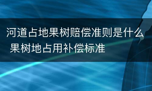 河道占地果树赔偿准则是什么 果树地占用补偿标准