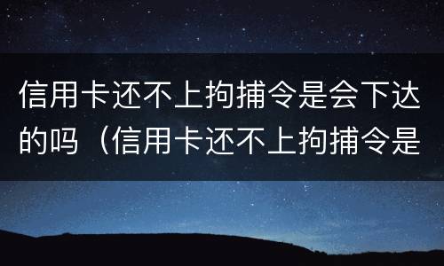 信用卡还不上拘捕令是会下达的吗（信用卡还不上拘捕令是会下达的吗知乎）