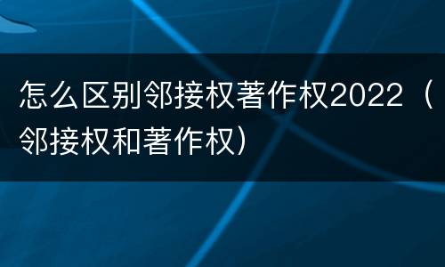怎么区别邻接权著作权2022（邻接权和著作权）