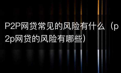 P2P网贷常见的风险有什么（p2p网贷的风险有哪些）