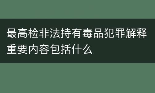 最高检非法持有毒品犯罪解释重要内容包括什么