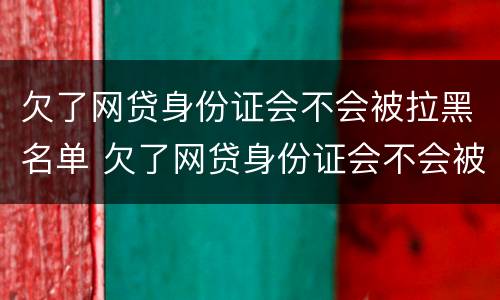 欠了网贷身份证会不会被拉黑名单 欠了网贷身份证会不会被拉黑名单呀