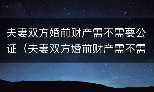 夫妻双方婚前财产需不需要公证（夫妻双方婚前财产需不需要公证呢）