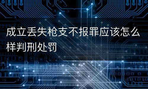 成立丢失枪支不报罪应该怎么样判刑处罚