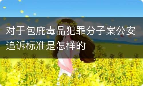 对于包庇毒品犯罪分子案公安追诉标准是怎样的