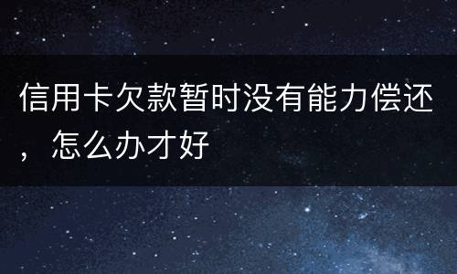 信用卡欠款暂时没有能力偿还，怎么办才好