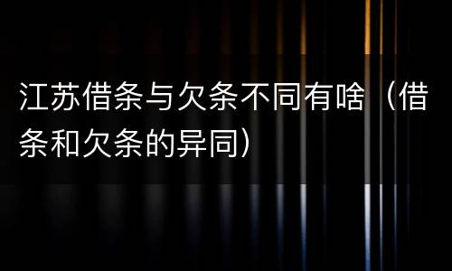 江苏借条与欠条不同有啥（借条和欠条的异同）