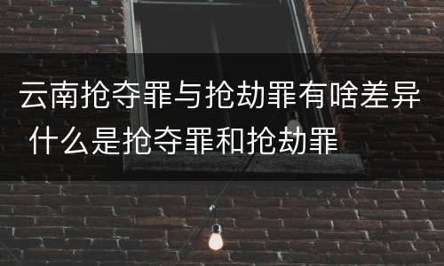 云南抢夺罪与抢劫罪有啥差异 什么是抢夺罪和抢劫罪