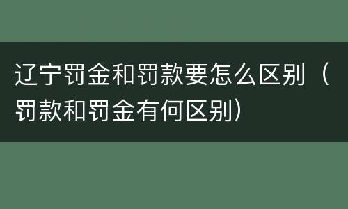 辽宁罚金和罚款要怎么区别（罚款和罚金有何区别）